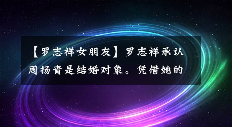 【羅志祥女朋友】羅志祥承認(rèn)周揚青是結(jié)婚對象。憑借她的這種優(yōu)勢，娛樂圈女明星做不到。