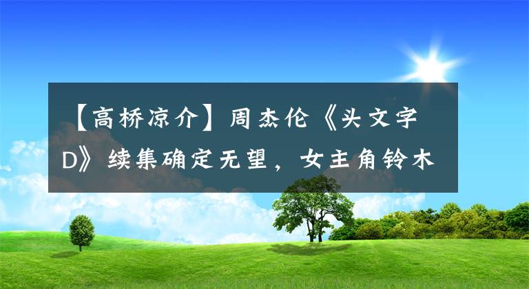 【高橋涼介】周杰倫《頭文字D》續(xù)集確定無望，女主角鈴木杏在15年后形狀發(fā)生了很大變化。