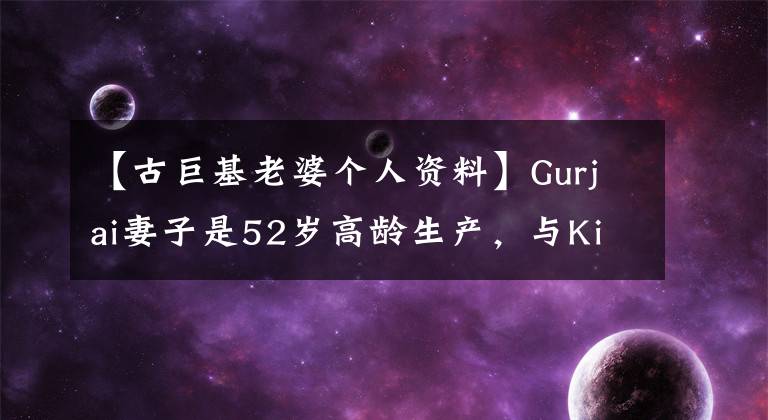 【古巨基老婆個人資料】Gurjai妻子是52歲高齡生產(chǎn)，與Kizai同行20年的是偶像劇女主。