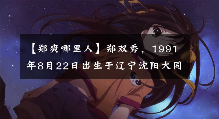 【鄭爽哪里人】鄭雙秀，1991年8月22日出生于遼寧沈陽(yáng)大同區(qū)，她覺得很好，顏值很高。