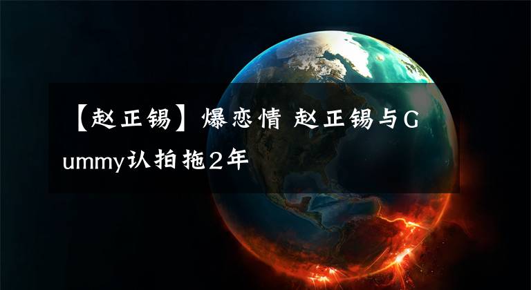 【趙正錫】爆戀情 趙正錫與Gummy認拍拖2年