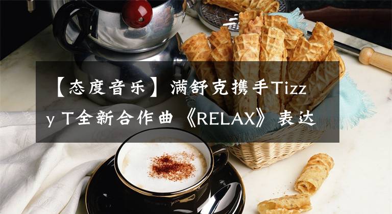 【態(tài)度音樂】滿舒克攜手Tizzy T全新合作曲《RELAX》表達(dá)輕松豁達(dá)音樂態(tài)度