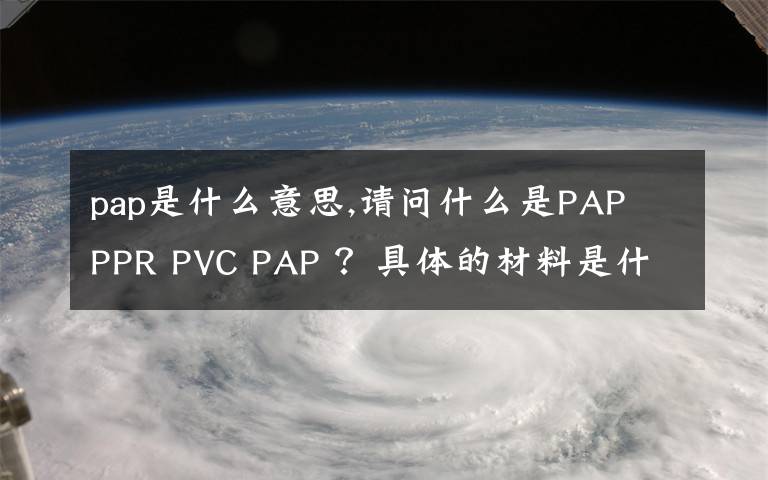 pap是什么意思,請(qǐng)問什么是PAP PPR PVC PAP ？具體的材料是什么？一般各用于哪些方面，有礦用？給水？排水？還有燃?xì)猓?></a></div>
              <div   id=