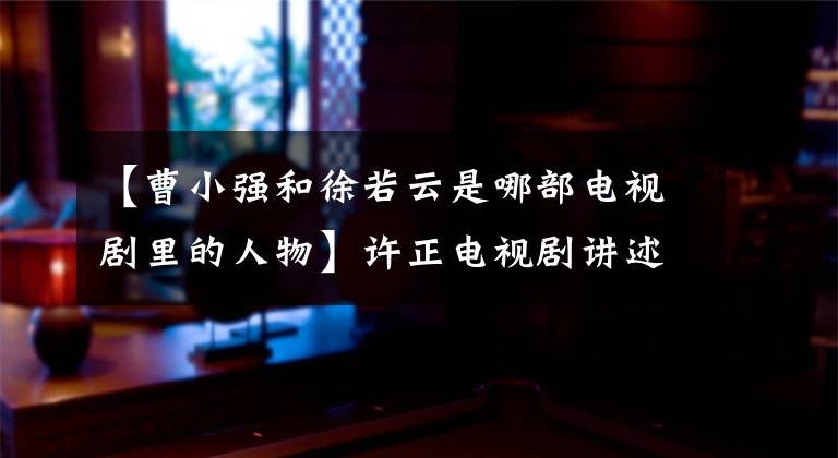 【曹小強和徐若云是哪部電視劇里的人物】許正電視劇講述了失敗男人的愛情故事