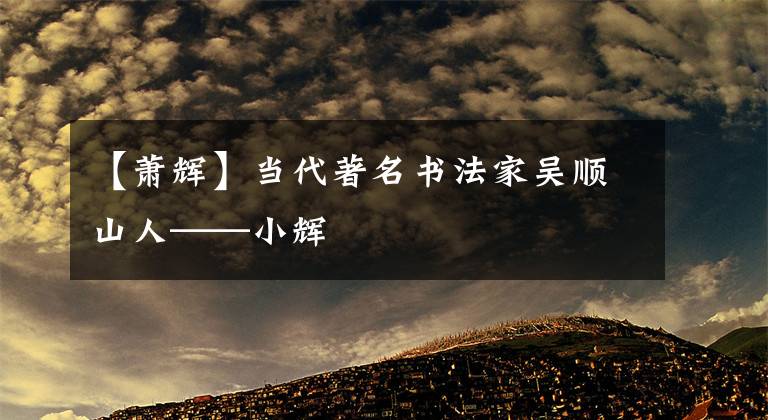 【蕭輝】當(dāng)代著名書法家吳順山人——小輝