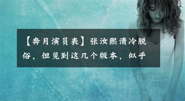 【奔月演員表】張汝熙清冷脫俗，但見到這幾個版本，似乎還是完全選定了。