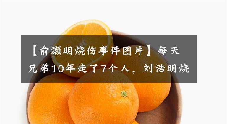 【俞灝明燒傷事件圖片】每天兄弟10年走了7個人，劉浩明燒傷田院出軌，他倆誰也不記得了。