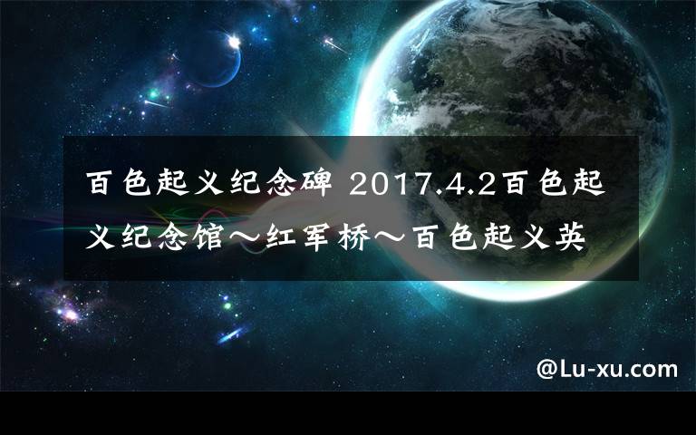 百色起義紀(jì)念碑 2017.4.2百色起義紀(jì)念館～紅軍橋～百色起義英雄紀(jì)念碑～右江民族紀(jì)念館～粵東會(huì)館