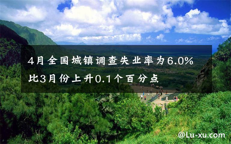 4月全國城鎮(zhèn)調(diào)查失業(yè)率為6.0% 比3月份上升0.1個百分點