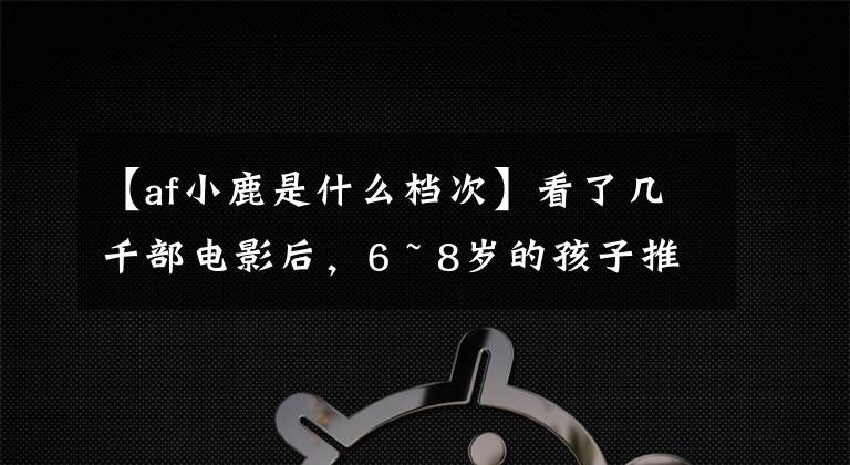 【af小鹿是什么檔次】看了幾千部電影后，6 ~ 8歲的孩子推薦這20部！