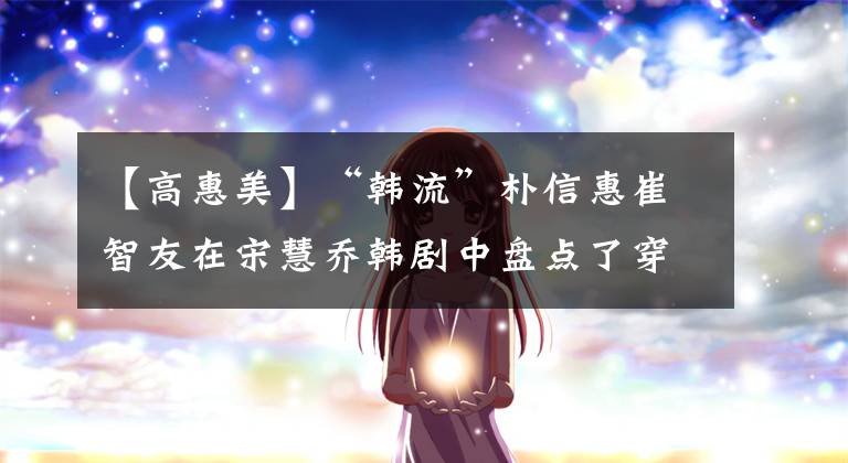 【高惠美】“韓流”樸信惠崔智友在宋慧喬韓劇中盤點(diǎn)了穿著校服的女明星