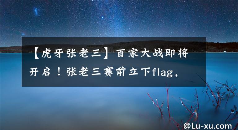 【虎牙張老三】百家大戰(zhàn)即將開啟！張老三賽前立下flag，或當(dāng)眾cos本命貂蟬？