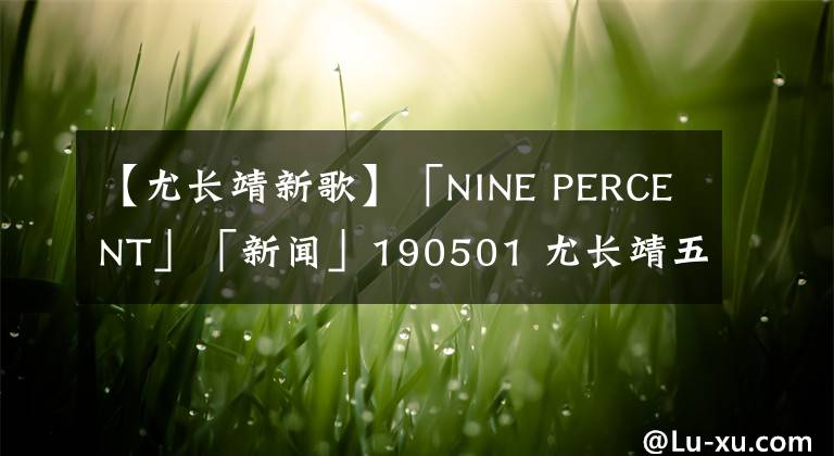 【尤長(zhǎng)靖新歌】「NINE PERCENT」「新聞」190501 尤長(zhǎng)靖五月行程發(fā)布啦！忙碌而充實(shí)期待新歌！