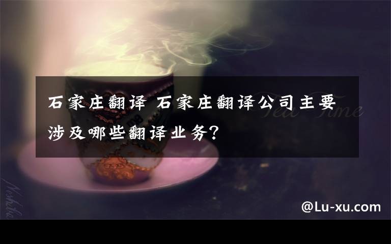 石家莊翻譯 石家莊翻譯公司主要涉及哪些翻譯業(yè)務(wù)？