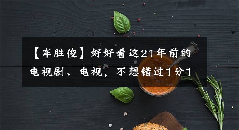 【車勝俊】好好看這21年前的電視劇、電視，不想錯(cuò)過(guò)1分1秒。