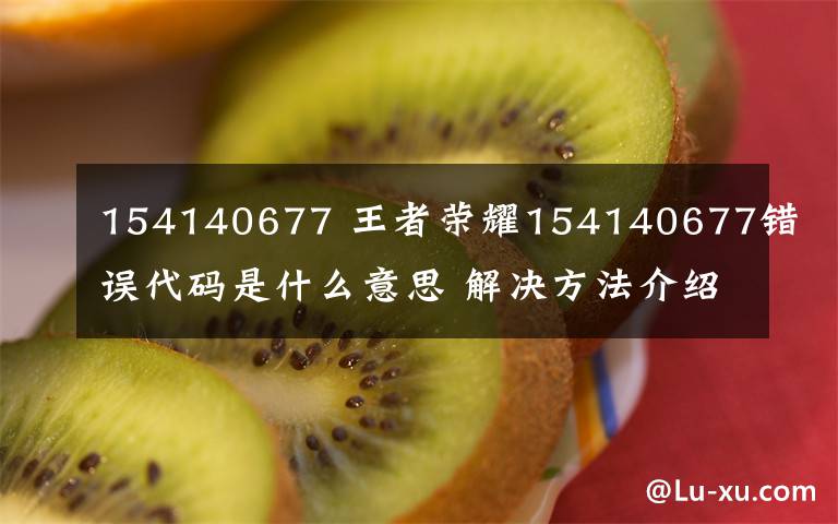 154140677 王者榮耀154140677錯(cuò)誤代碼是什么意思 解決方法介紹