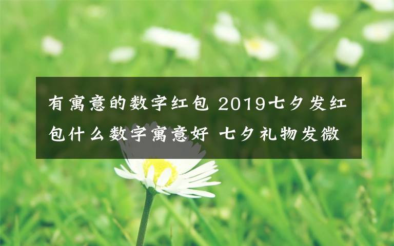 有寓意的數(shù)字紅包 2019七夕發(fā)紅包什么數(shù)字寓意好 七夕禮物發(fā)微信紅包的愛(ài)意數(shù)字推薦