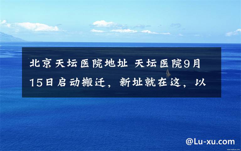 北京天壇醫(yī)院地址 天壇醫(yī)院9月15日啟動(dòng)搬遷，新址就在這，以后看病別走錯(cuò)哦