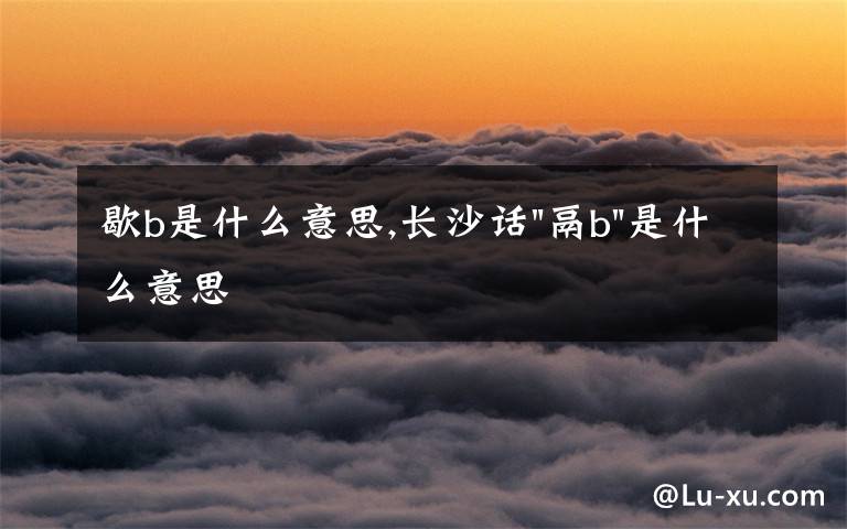 歇b是什么意思,長(zhǎng)沙話