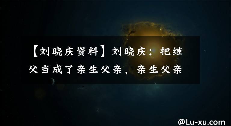 【劉曉慶資料】劉曉慶：把繼父當成了親生父親，親生父親成了心靈的結。