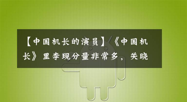 【中國機長的演員】《中國機長》里李現(xiàn)分量非常多，關曉東驚喜登場，袁翠安演技太棒了。