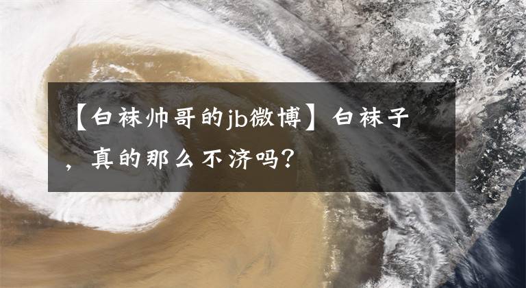 【白襪帥哥的jb微博】白襪子，真的那么不濟嗎？