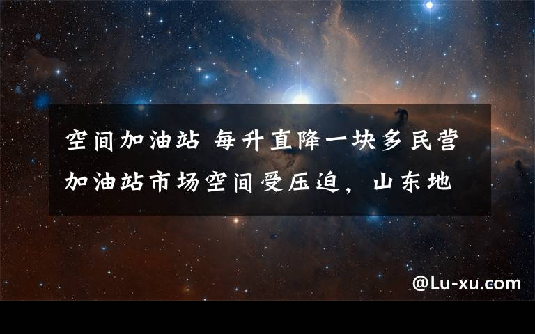 空間加油站 每升直降一塊多民營加油站市場空間受壓迫，山東地?zé)挶F取暖