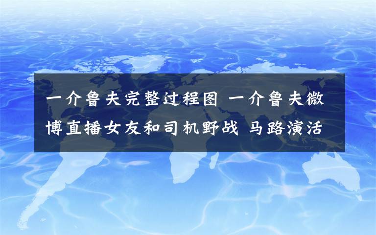 一介魯夫完整過程圖 一介魯夫微博直播女友和司機(jī)野戰(zhàn) 馬路演活春宮