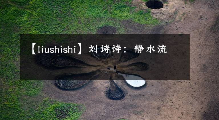 【liushishi】劉詩詩：靜水流