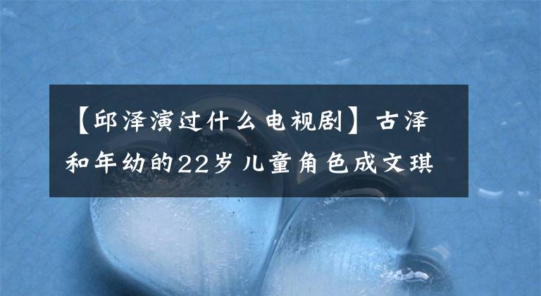 【邱澤演過什么電視劇】古澤和年幼的22歲兒童角色成文琪扮演情侶，同樣的框架是婦女，網(wǎng)友：救孩子吧。