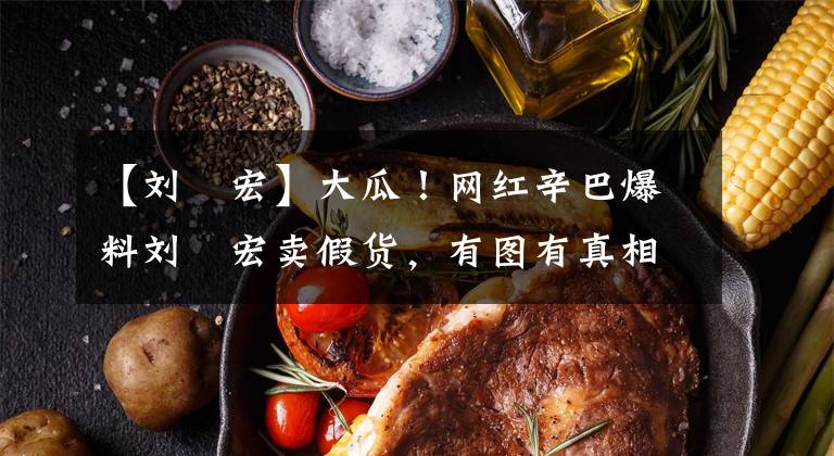 【劉畊宏】大瓜！網(wǎng)紅辛巴爆料劉畊宏賣假貨，有圖有真相，明星賣貨需謹(jǐn)慎