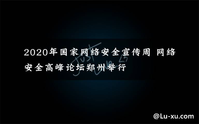 2020年國家網(wǎng)絡(luò)安全宣傳周 網(wǎng)絡(luò)安全高峰論壇鄭州舉行