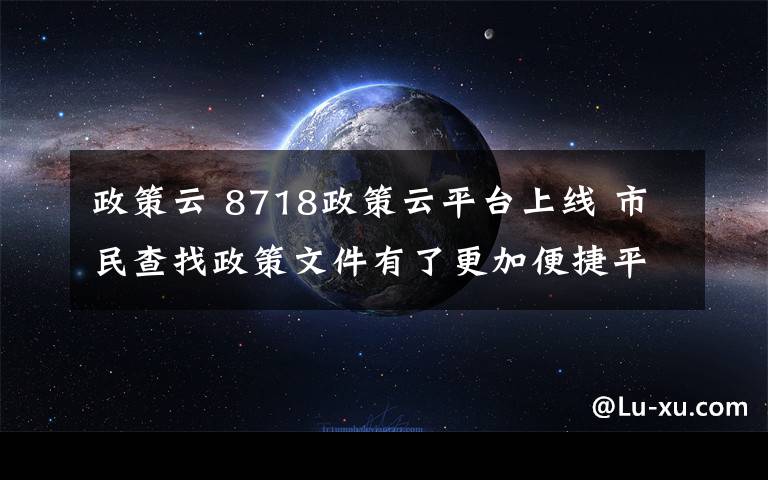 政策云 8718政策云平臺(tái)上線 市民查找政策文件有了更加便捷平臺(tái)