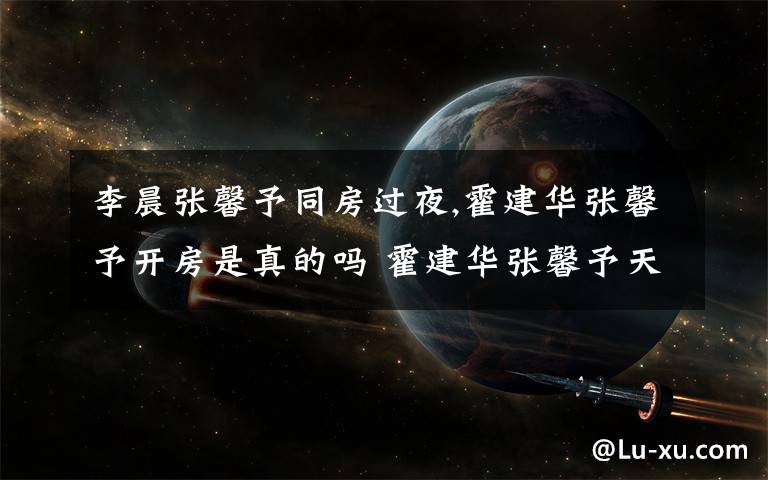 李晨張馨予同房過夜,霍建華張馨予開房是真的嗎 霍建華張馨予天涯 霍建華五段情史曝光