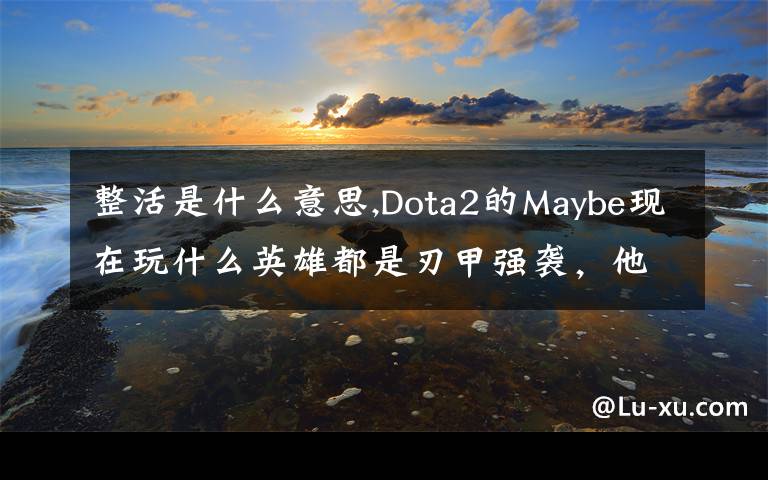 整活是什么意思,Dota2的Maybe現(xiàn)在玩什么英雄都是刃甲強(qiáng)襲，他這樣是不是在