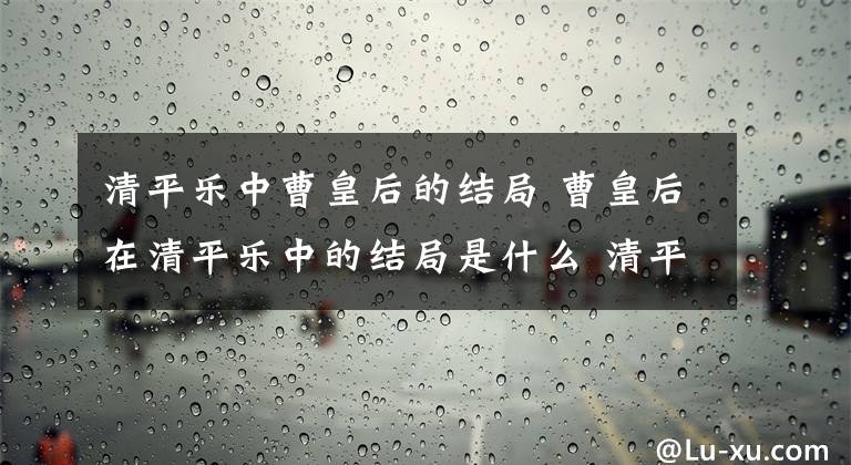 清平樂中曹皇后的結(jié)局 曹皇后在清平樂中的結(jié)局是什么 清平樂里面的曹皇后發(fā)生了什么