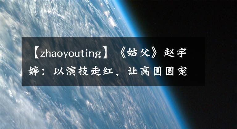 【zhaoyouting】《姑父》趙宇婷：以演技走紅，讓高圓圓寵愛成為公主，家人三人其樂融融。