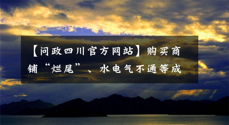 【問(wèn)政四川官方網(wǎng)站】購(gòu)買(mǎi)商鋪“爛尾”、水電氣不通等成投訴熱點(diǎn)