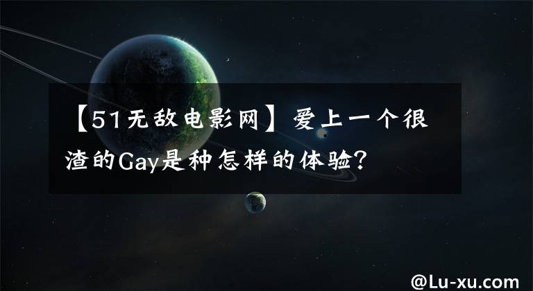 【51無敵電影網(wǎng)】愛上一個很渣的Gay是種怎樣的體驗？