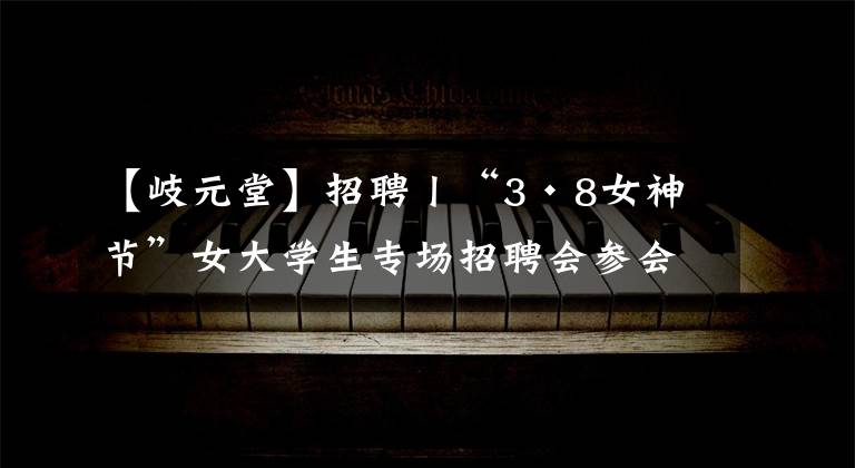 【岐元堂】招聘丨“3?8女神節(jié)”女大學生專場招聘會參會企業(yè)信息