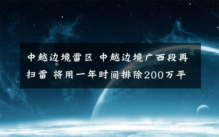 中越邊境雷區(qū) 中越邊境廣西段再掃雷 將用一年時(shí)間排除200萬(wàn)平方米雷區(qū)