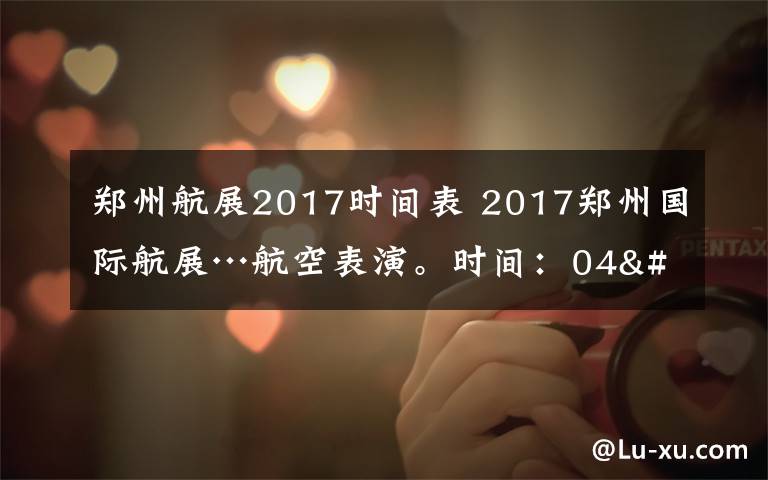 鄭州航展2017時(shí)間表 2017鄭州國際航展…航空表演。時(shí)間：04'27-05'1