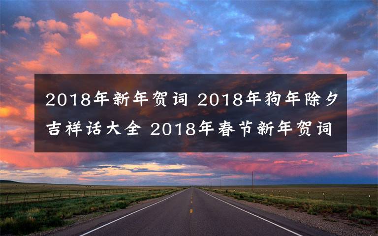 2018年新年賀詞 2018年狗年除夕吉祥話大全 2018年春節(jié)新年賀詞微信祝福語