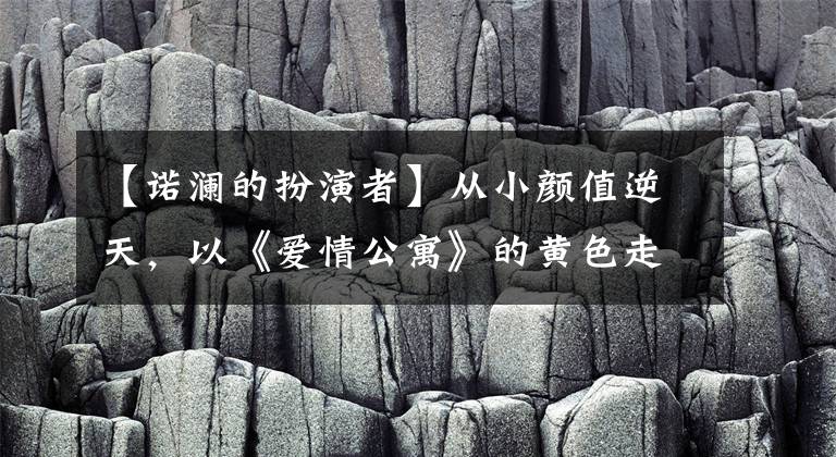 【諾瀾的扮演者】從小顏值逆天，以《愛情公寓》的黃色走紅，出道5年都沒認(rèn)出來。