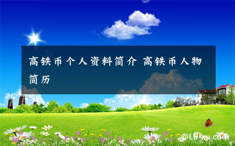 高鐵幣個人資料簡介 高鐵幣人物簡歷