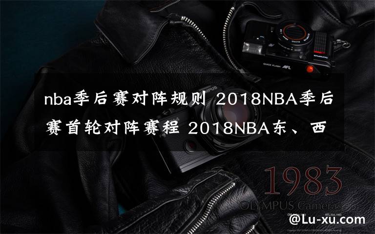 nba季后賽對陣規(guī)則 2018NBA季后賽首輪對陣賽程 2018NBA東、西部季后賽八強(qiáng)對陣名單