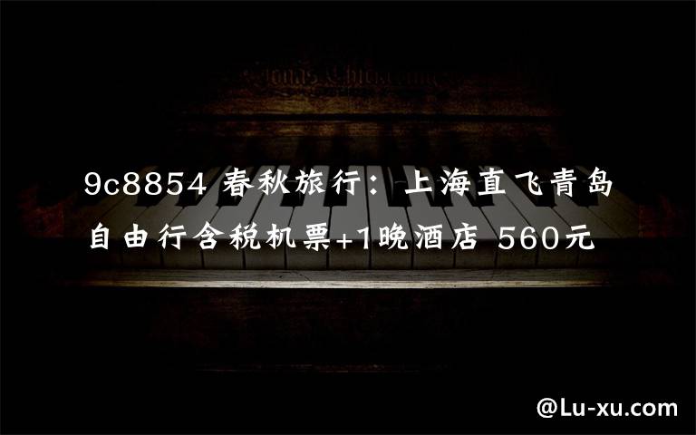 9c8854 春秋旅行：上海直飛青島自由行含稅機票+1晚酒店 560元