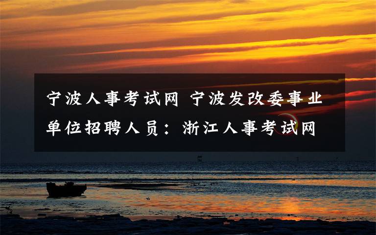 寧波人事考試網(wǎng) 寧波發(fā)改委事業(yè)單位招聘人員：浙江人事考試網(wǎng)