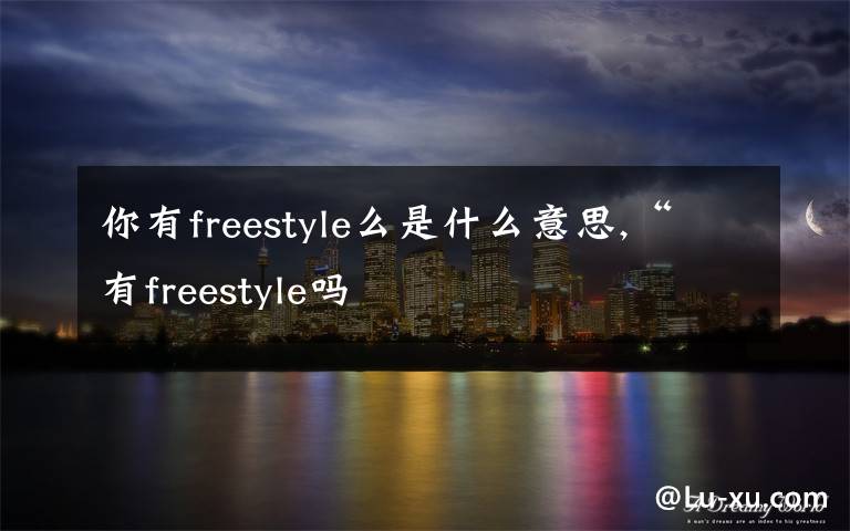 你有freestyle么是什么意思,“有freestyle嗎