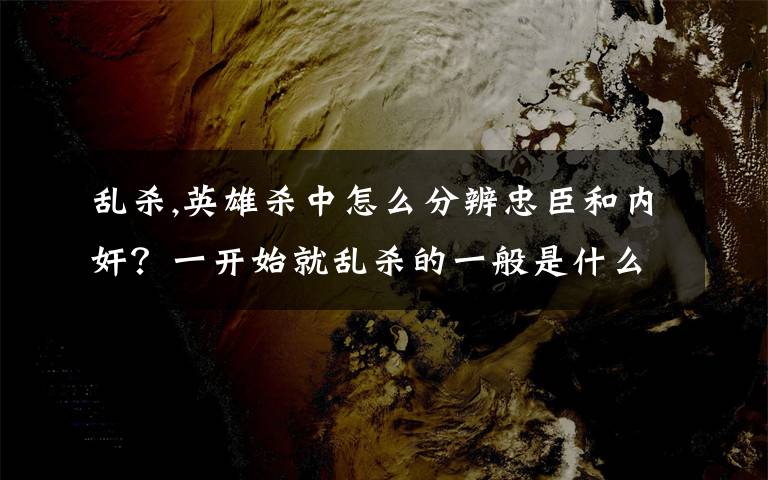 亂殺,英雄殺中怎么分辨忠臣和內(nèi)奸？一開始就亂殺的一般是什么角色？